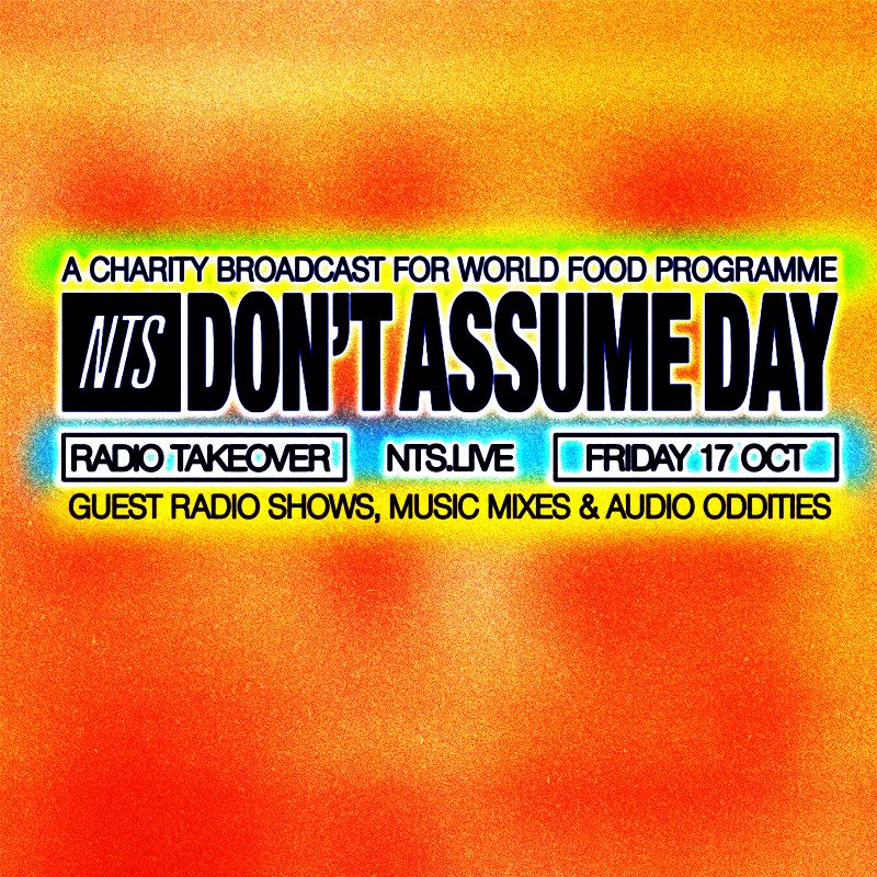 NTS PRESENTS DON’T ASSUME DAY: A CHARITY BROADCAST FOR THE UN WORLD FOOD PROGRAMME 09 Oct 2025 Incoming